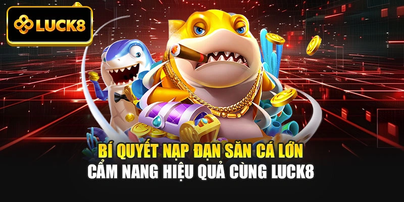 Bí Quyết Nạp Đạn Săn Cá Lớn - Cẩm Nang Hiệu Quả Cùng Luck8