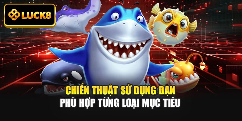 Chiến thuật sử dụng đạn phù hợp từng loại mục tiêu