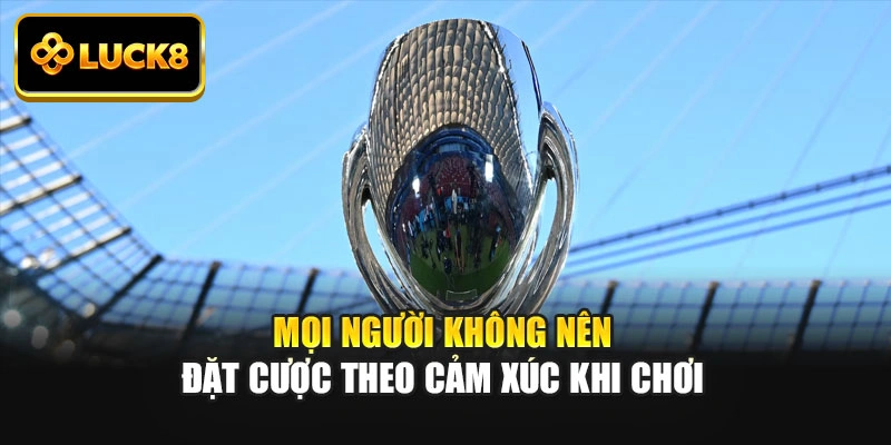 Mọi người không nên đặt cược theo cảm xúc khi chơi