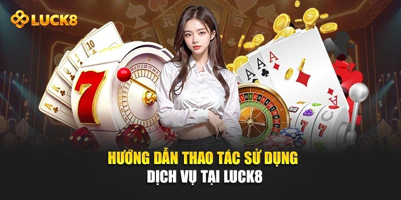 Hướng dẫn thao tác sử dụng dịch vụ tại Luck8